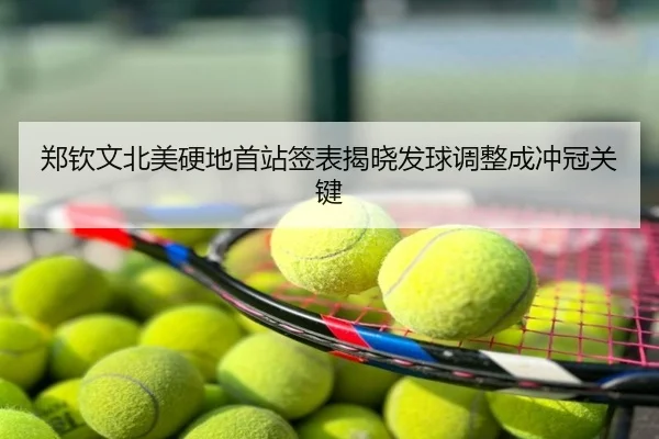 郑钦文北美硬地首站签表揭晓发球调整成冲冠关键
