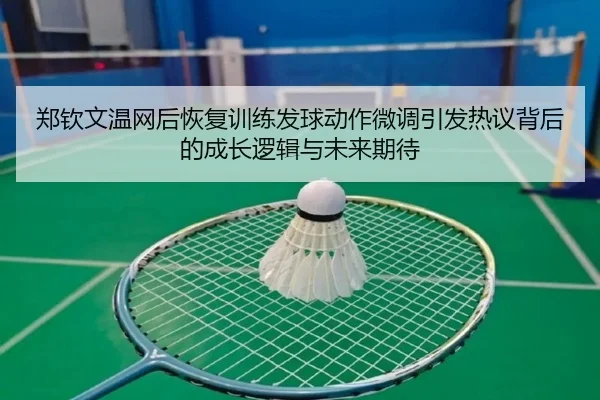 郑钦文温网后恢复训练发球动作微调引发热议背后的成长逻辑与未来期待