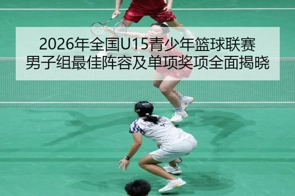 2026年全国U15青少年篮球联赛男子组最佳阵容及单项奖项全面揭晓